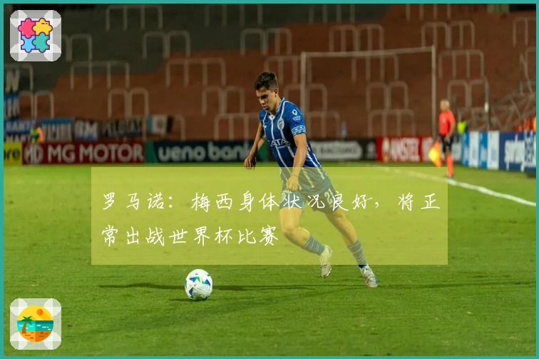 罗马诺：梅西身体状况良好，将正常出战世界杯比赛